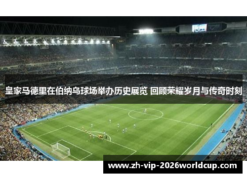 皇家马德里在伯纳乌球场举办历史展览 回顾荣耀岁月与传奇时刻 皇家马德里在伯纳乌球场举办历史展览 回顾荣耀岁月与传奇时刻